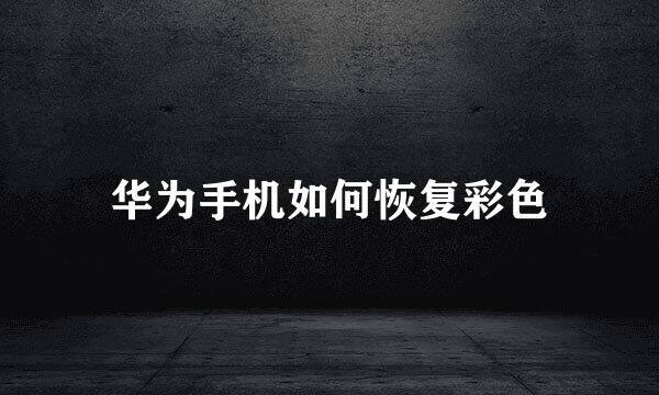 华为手机如何恢复彩色