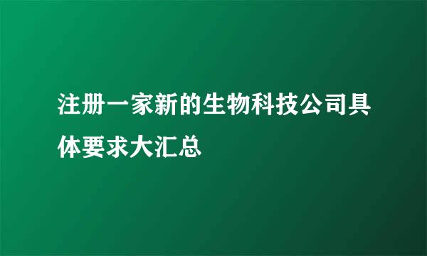 注册一家新的生物科技公司具体要求大汇总