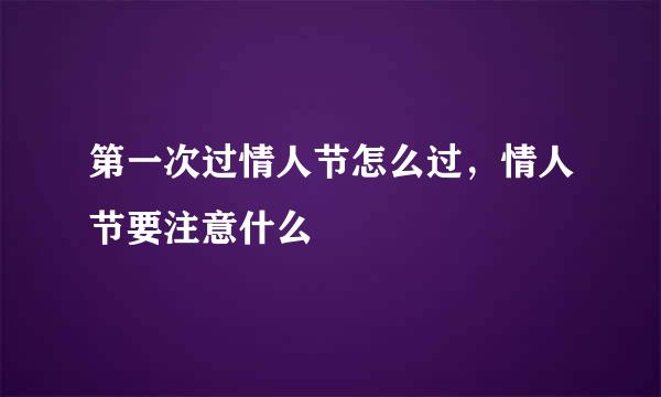 第一次过情人节怎么过，情人节要注意什么