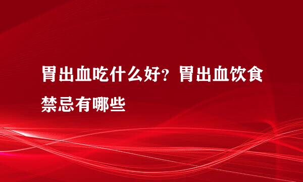 胃出血吃什么好？胃出血饮食禁忌有哪些