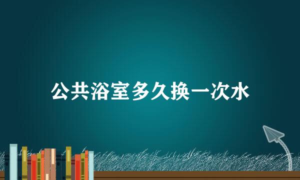 公共浴室多久换一次水