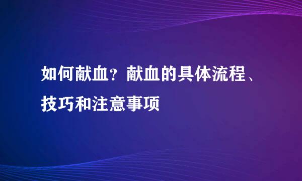 如何献血？献血的具体流程、技巧和注意事项