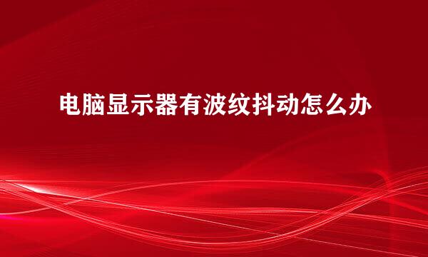 电脑显示器有波纹抖动怎么办