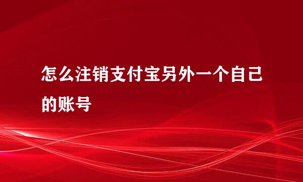 怎么注销支付宝另外一个自己的账号