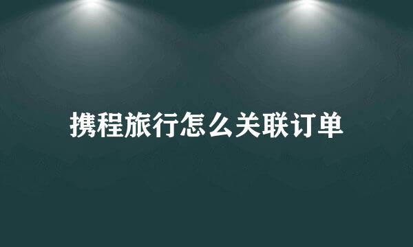 携程旅行怎么关联订单