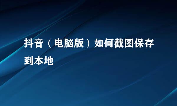 抖音（电脑版）如何截图保存到本地