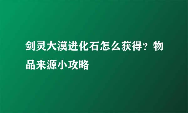 剑灵大漠进化石怎么获得？物品来源小攻略