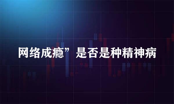 网络成瘾”是否是种精神病