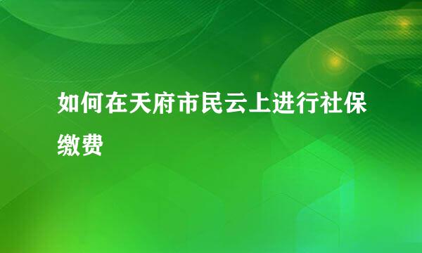 如何在天府市民云上进行社保缴费