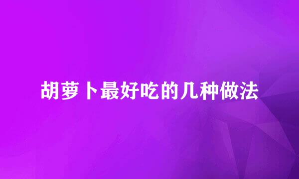 胡萝卜最好吃的几种做法