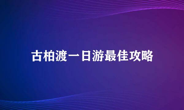 古柏渡一日游最佳攻略