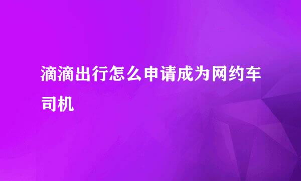 滴滴出行怎么申请成为网约车司机
