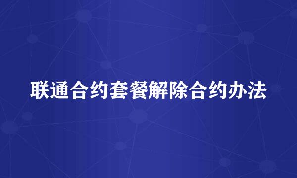 联通合约套餐解除合约办法