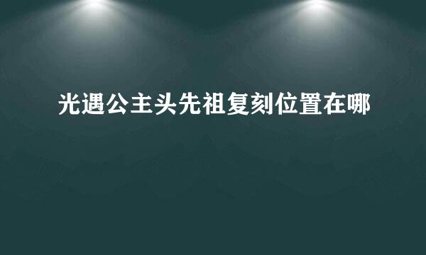 光遇公主头先祖复刻位置在哪