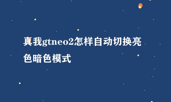 真我gtneo2怎样自动切换亮色暗色模式