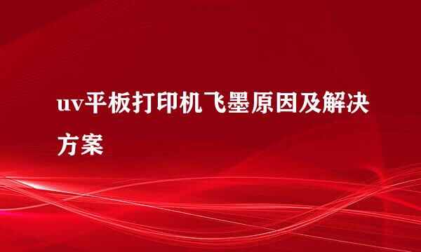 uv平板打印机飞墨原因及解决方案
