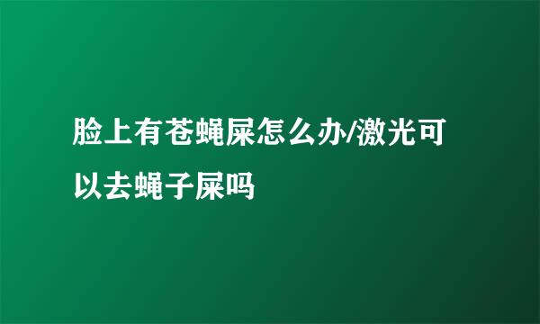 脸上有苍蝇屎怎么办/激光可以去蝇子屎吗