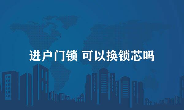 进户门锁 可以换锁芯吗