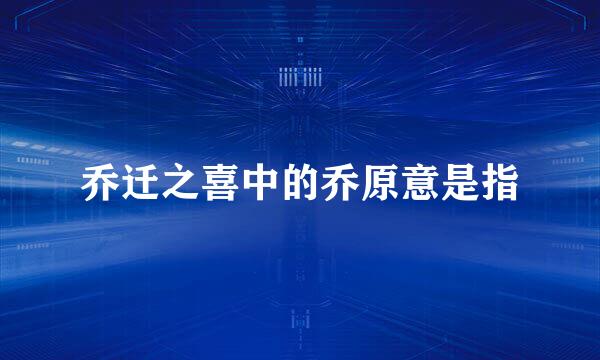 乔迁之喜中的乔原意是指