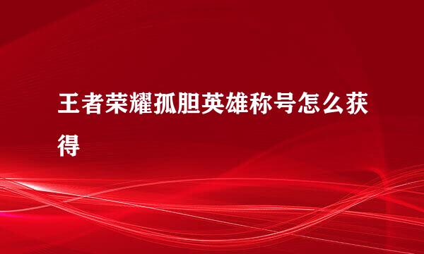 王者荣耀孤胆英雄称号怎么获得