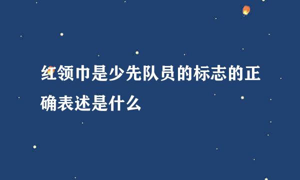 红领巾是少先队员的标志的正确表述是什么