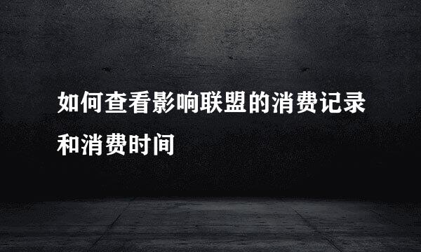 如何查看影响联盟的消费记录和消费时间
