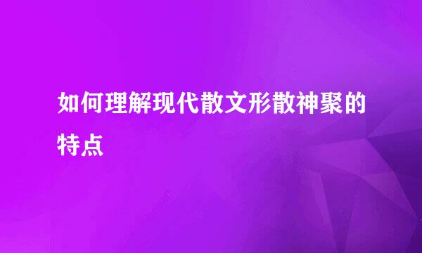 如何理解现代散文形散神聚的特点
