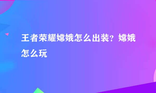 王者荣耀嫦娥怎么出装？嫦娥怎么玩