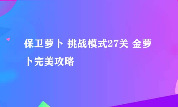保卫萝卜 挑战模式27关 金萝卜完美攻略