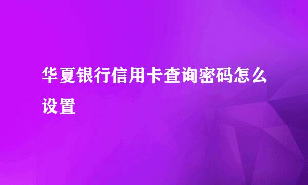华夏银行信用卡查询密码怎么设置