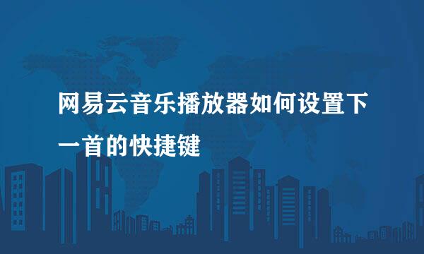 网易云音乐播放器如何设置下一首的快捷键