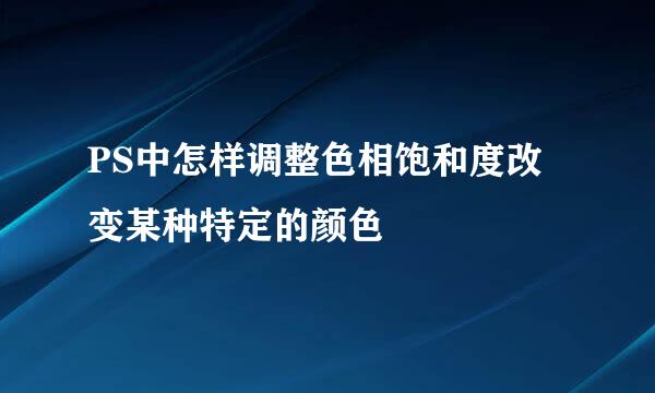 PS中怎样调整色相饱和度改变某种特定的颜色