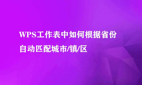 WPS工作表中如何根据省份自动匹配城市/镇/区