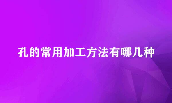 孔的常用加工方法有哪几种