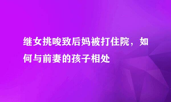 继女挑唆致后妈被打住院，如何与前妻的孩子相处