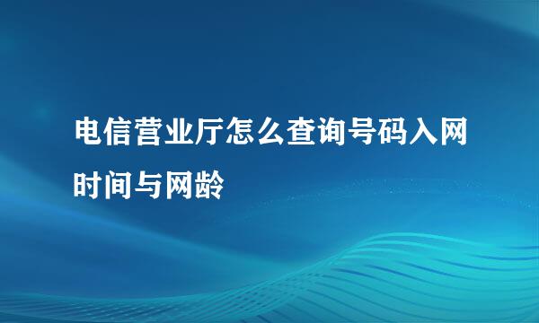 电信营业厅怎么查询号码入网时间与网龄