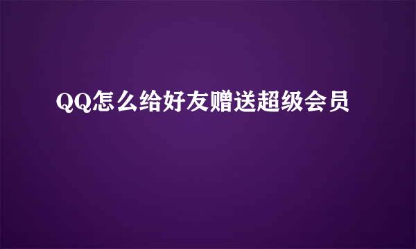 QQ怎么给好友赠送超级会员