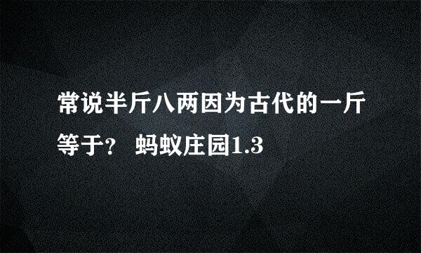 常说半斤八两因为古代的一斤等于？ 蚂蚁庄园1.3