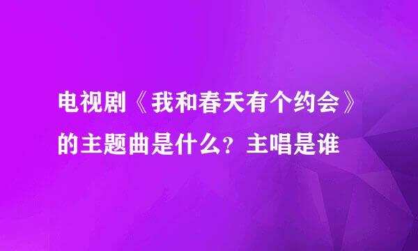 电视剧《我和春天有个约会》的主题曲是什么？主唱是谁