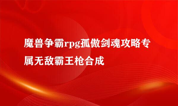 魔兽争霸rpg孤傲剑魂攻略专属无敌霸王枪合成