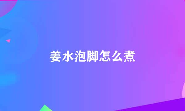 姜水泡脚怎么煮