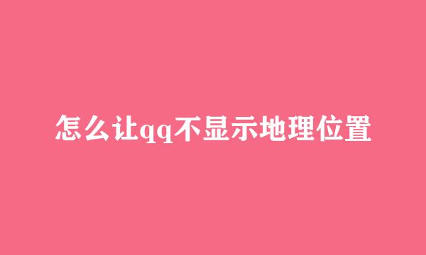 怎么让qq不显示地理位置
