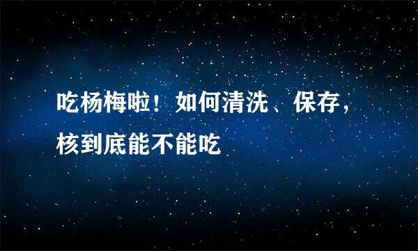 吃杨梅啦！如何清洗、保存，核到底能不能吃