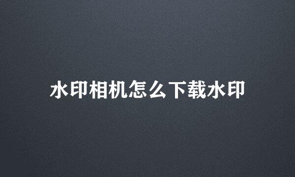 水印相机怎么下载水印