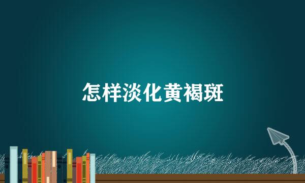 怎样淡化黄褐斑