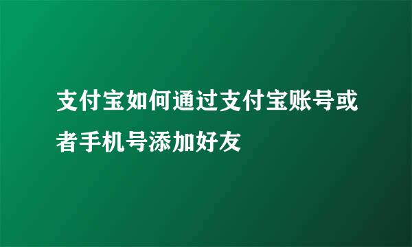 支付宝如何通过支付宝账号或者手机号添加好友