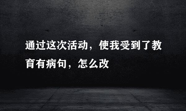 通过这次活动，使我受到了教育有病句，怎么改