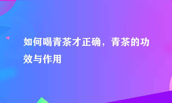 如何喝青茶才正确，青茶的功效与作用