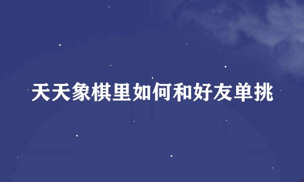 天天象棋里如何和好友单挑