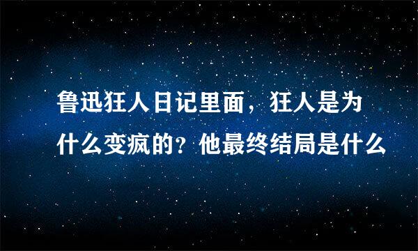 鲁迅狂人日记里面，狂人是为什么变疯的？他最终结局是什么